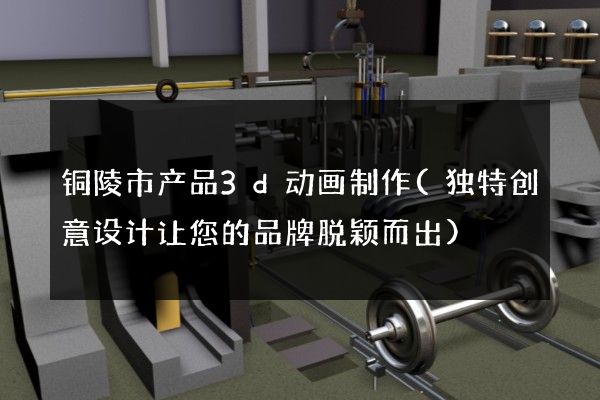 铜陵市产品3d动画制作(独特创意设计让您的品牌脱颖而出)