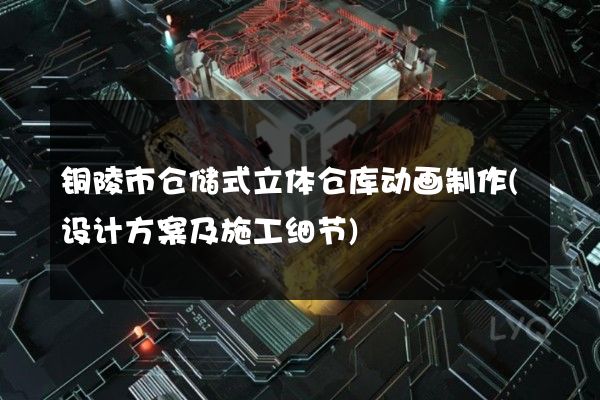 铜陵市仓储式立体仓库动画制作(设计方案及施工细节)