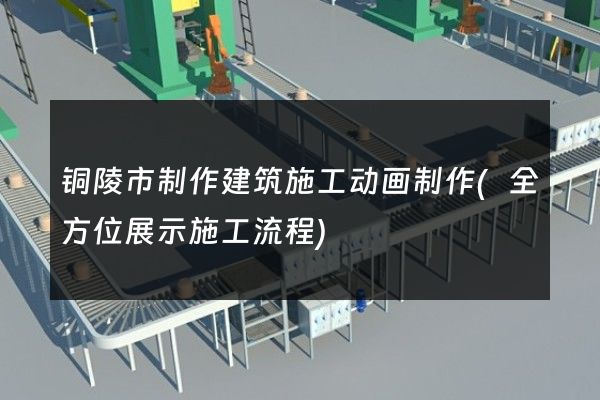 铜陵市制作建筑施工动画制作(全方位展示施工流程)