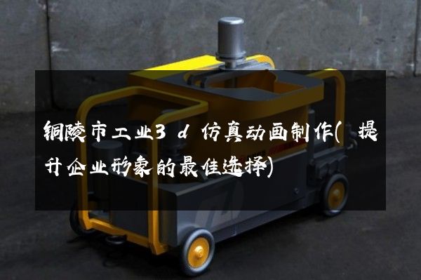 铜陵市工业3d仿真动画制作(提升企业形象的最佳选择)