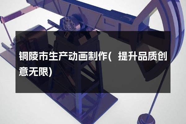 铜陵市生产动画制作(提升品质创意无限)