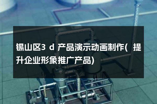 锡山区3d产品演示动画制作(提升企业形象推广产品)