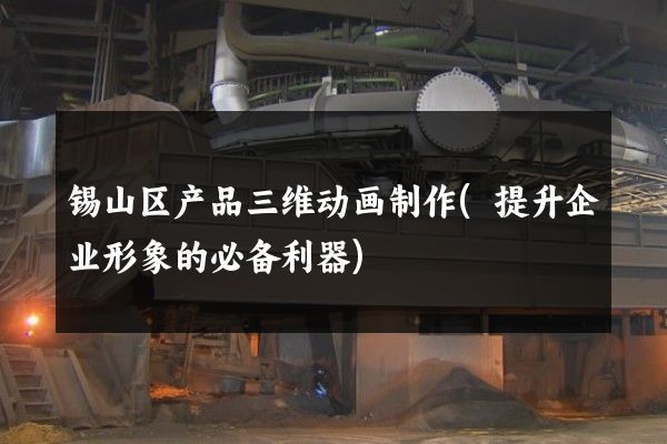 锡山区产品三维动画制作(提升企业形象的必备利器)