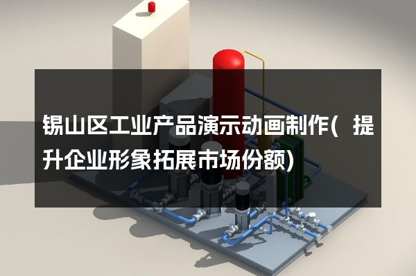 锡山区工业产品演示动画制作(提升企业形象拓展市场份额)