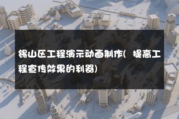 锡山区工程演示动画制作(提高工程宣传效果的利器)