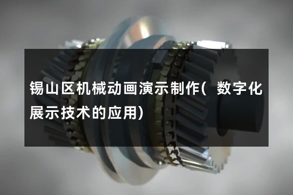 锡山区机械动画演示制作(数字化展示技术的应用)