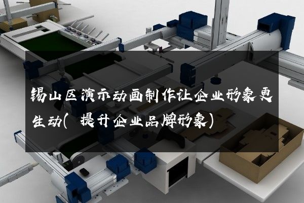 锡山区演示动画制作让企业形象更生动(提升企业品牌形象)