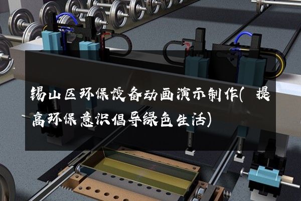 锡山区环保设备动画演示制作(提高环保意识倡导绿色生活)