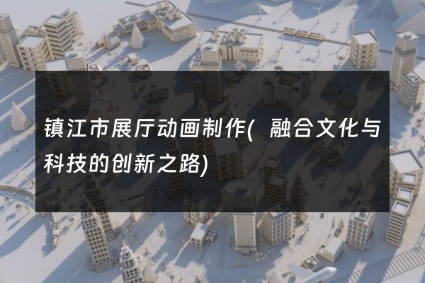 镇江市展厅动画制作(融合文化与科技的创新之路)