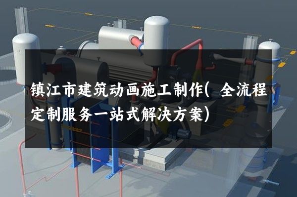 镇江市建筑动画施工制作(全流程定制服务一站式解决方案)