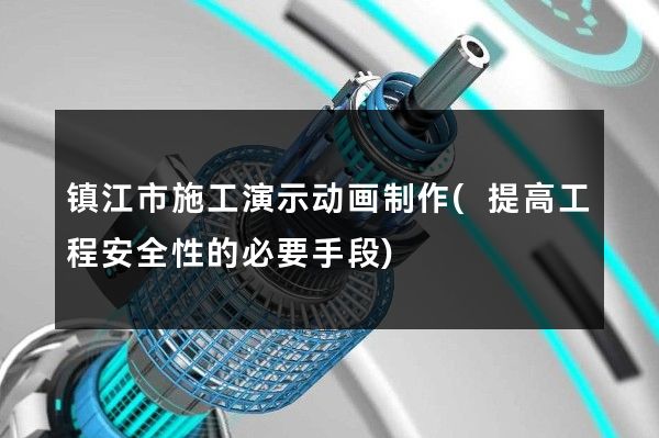 镇江市施工演示动画制作(提高工程安全性的必要手段)