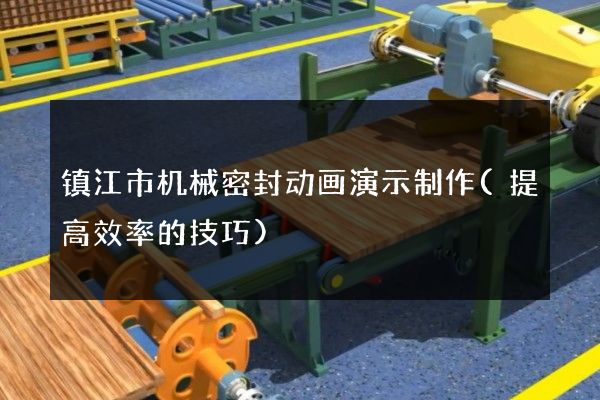 镇江市机械密封动画演示制作(提高效率的技巧)