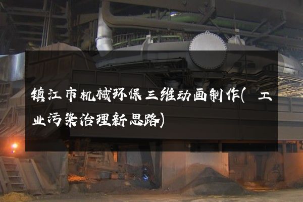 镇江市机械环保三维动画制作(工业污染治理新思路)