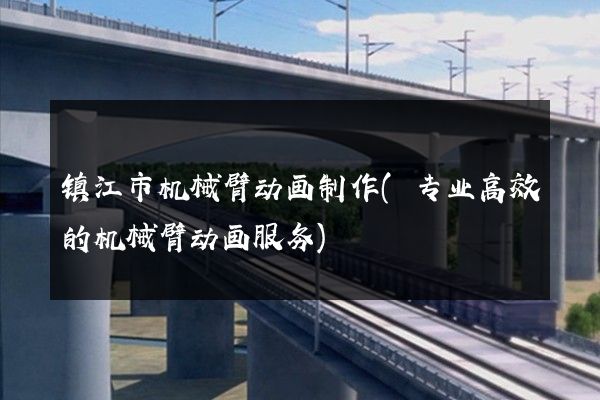 镇江市机械臂动画制作(专业高效的机械臂动画服务)