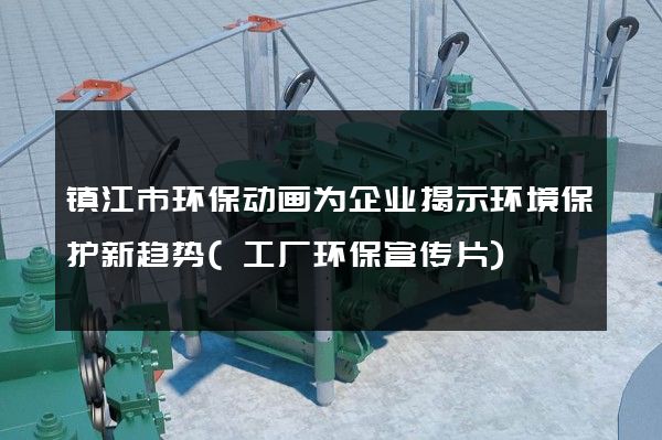 镇江市环保动画为企业揭示环境保护新趋势(工厂环保宣传片)