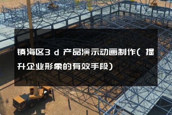 镇海区3d产品演示动画制作(提升企业形象的有效手段)