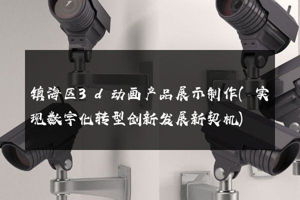 镇海区3d动画产品展示制作(实现数字化转型创新发展新契机)