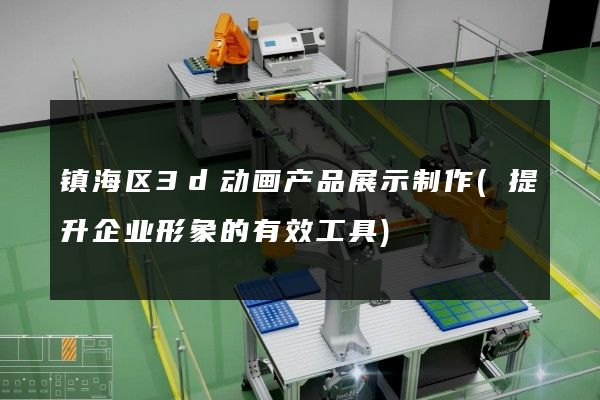 镇海区3d动画产品展示制作(提升企业形象的有效工具)