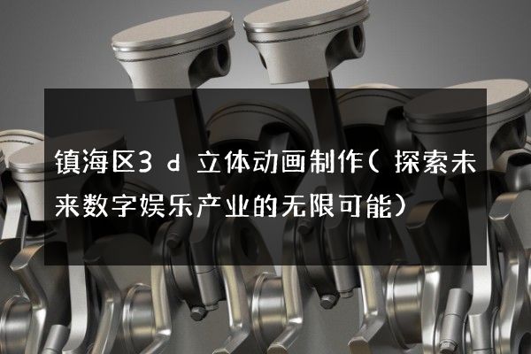 镇海区3d立体动画制作(探索未来数字娱乐产业的无限可能)