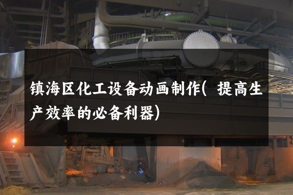 镇海区化工设备动画制作(提高生产效率的必备利器)