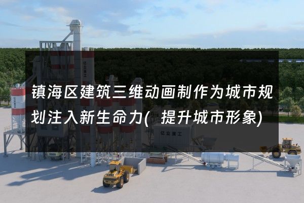 镇海区建筑三维动画制作为城市规划注入新生命力(提升城市形象)