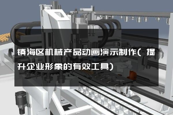 镇海区机械产品动画演示制作(提升企业形象的有效工具)