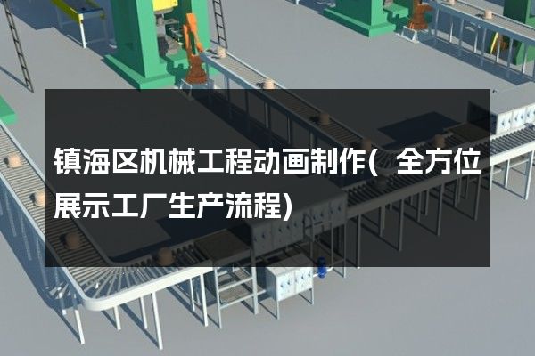 镇海区机械工程动画制作(全方位展示工厂生产流程)