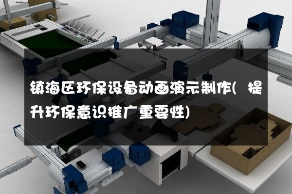 镇海区环保设备动画演示制作(提升环保意识推广重要性)