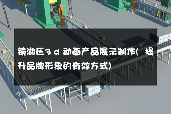 镜湖区3d动画产品展示制作(提升品牌形象的有效方式)