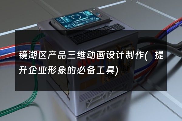 镜湖区产品三维动画设计制作(提升企业形象的必备工具)