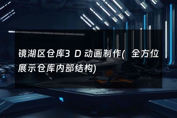 镜湖区仓库3D动画制作(全方位展示仓库内部结构)