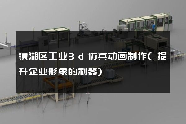 镜湖区工业3d仿真动画制作(提升企业形象的利器)