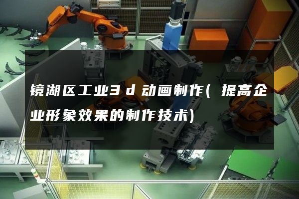 镜湖区工业3d动画制作(提高企业形象效果的制作技术)