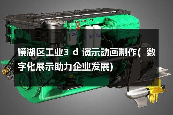 镜湖区工业3d演示动画制作(数字化展示助力企业发展)