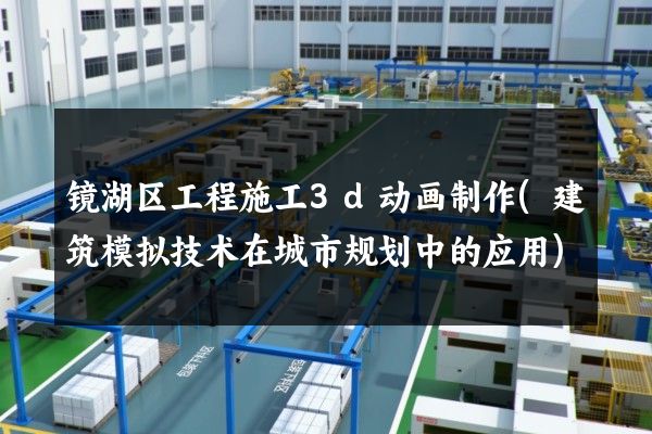 镜湖区工程施工3d动画制作(建筑模拟技术在城市规划中的应用)