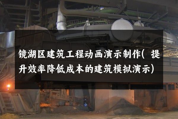 镜湖区建筑工程动画演示制作(提升效率降低成本的建筑模拟演示)