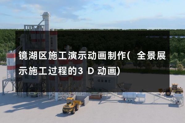 镜湖区施工演示动画制作(全景展示施工过程的3D动画)