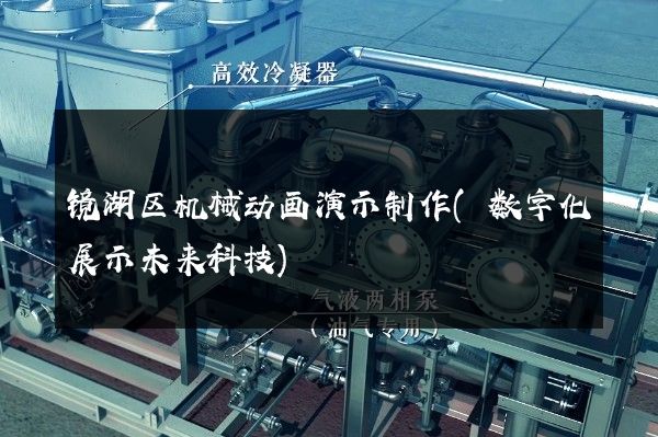 镜湖区机械动画演示制作(数字化展示未来科技)