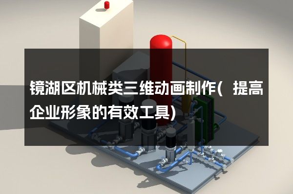 镜湖区机械类三维动画制作(提高企业形象的有效工具)