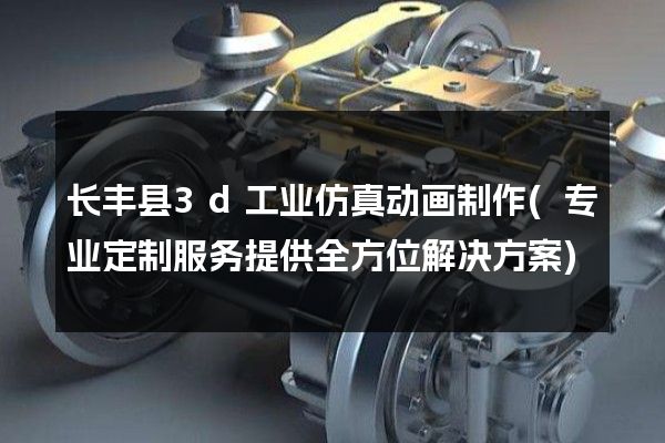 长丰县3d工业仿真动画制作(专业定制服务提供全方位解决方案)