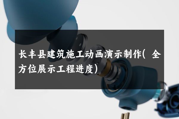 长丰县建筑施工动画演示制作(全方位展示工程进度)