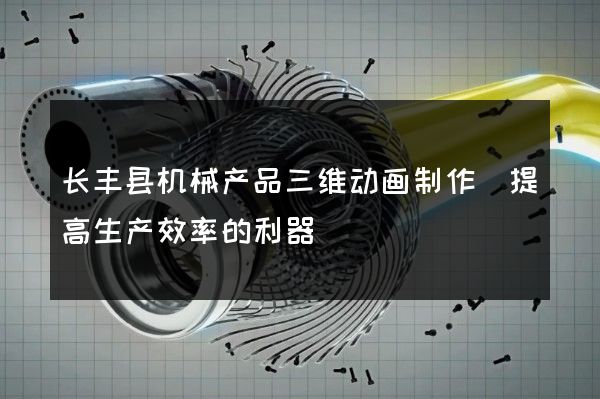 长丰县机械产品三维动画制作(提高生产效率的利器)