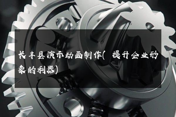 长丰县演示动画制作(提升企业形象的利器)