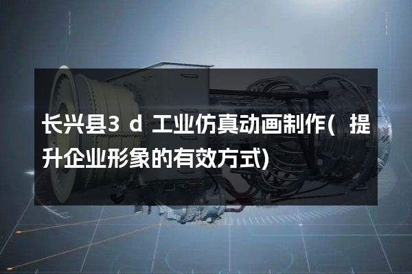 长兴县3d工业仿真动画制作(提升企业形象的有效方式)