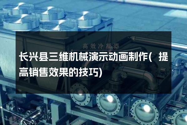 长兴县三维机械演示动画制作(提高销售效果的技巧)