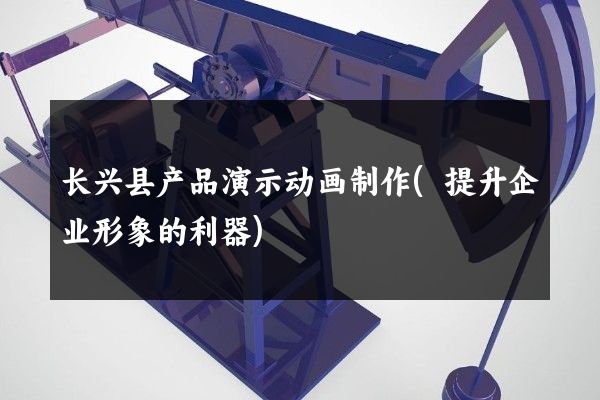 长兴县产品演示动画制作(提升企业形象的利器)