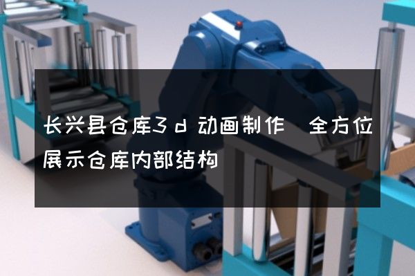 长兴县仓库3d动画制作(全方位展示仓库内部结构)