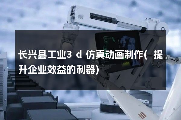 长兴县工业3d仿真动画制作(提升企业效益的利器)