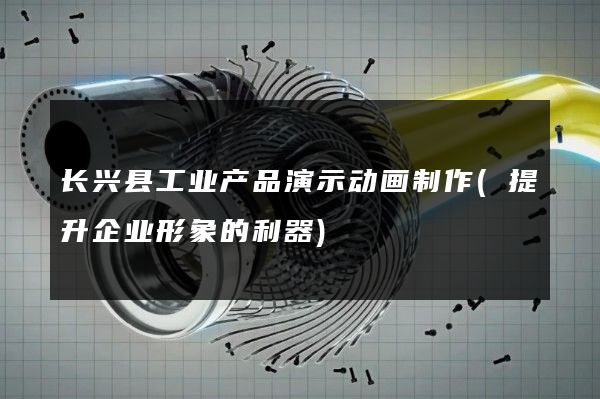 长兴县工业产品演示动画制作(提升企业形象的利器)