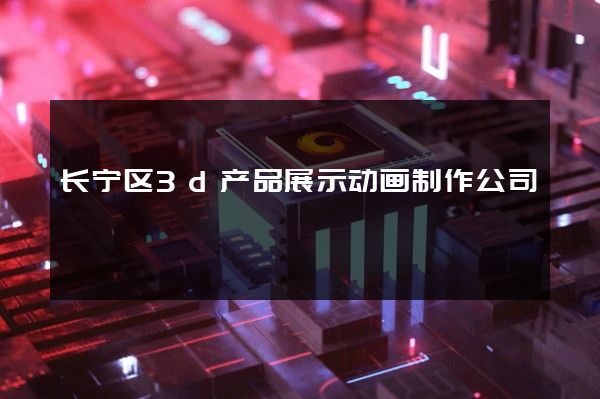 长宁区3d产品展示动画制作公司